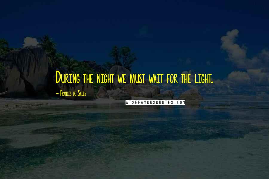 Francis De Sales Quotes: During the night we must wait for the light.