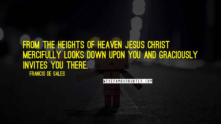 Francis De Sales Quotes: From the heights of heaven Jesus Christ mercifully looks down upon you and graciously invites you there.