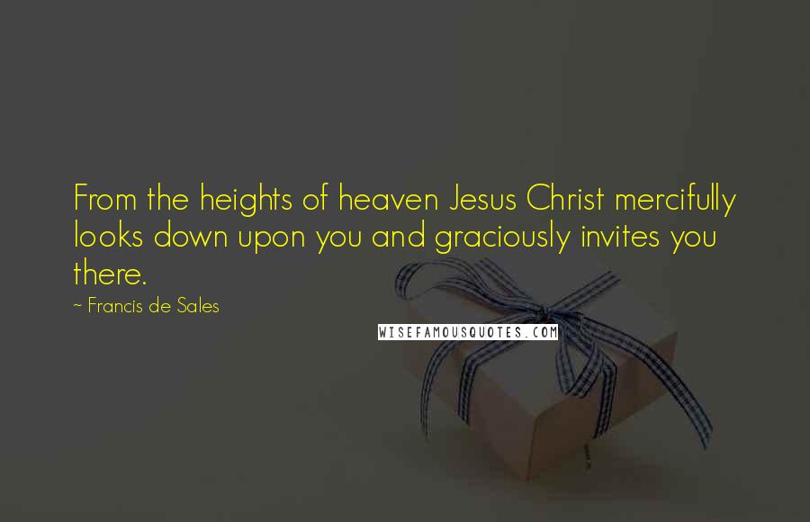 Francis De Sales Quotes: From the heights of heaven Jesus Christ mercifully looks down upon you and graciously invites you there.