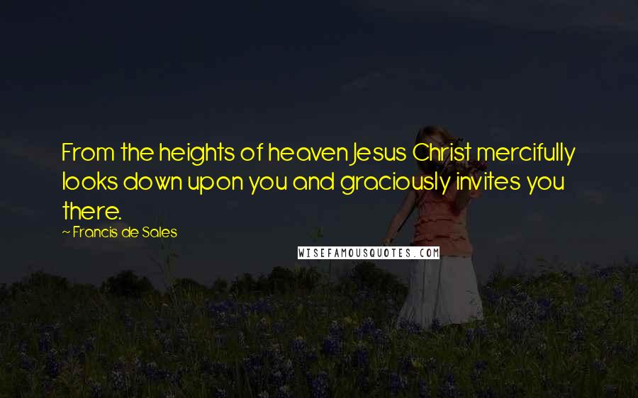Francis De Sales Quotes: From the heights of heaven Jesus Christ mercifully looks down upon you and graciously invites you there.