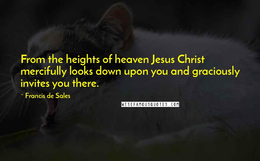 Francis De Sales Quotes: From the heights of heaven Jesus Christ mercifully looks down upon you and graciously invites you there.