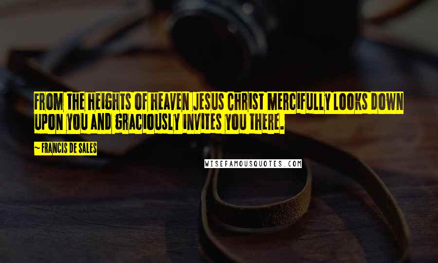 Francis De Sales Quotes: From the heights of heaven Jesus Christ mercifully looks down upon you and graciously invites you there.