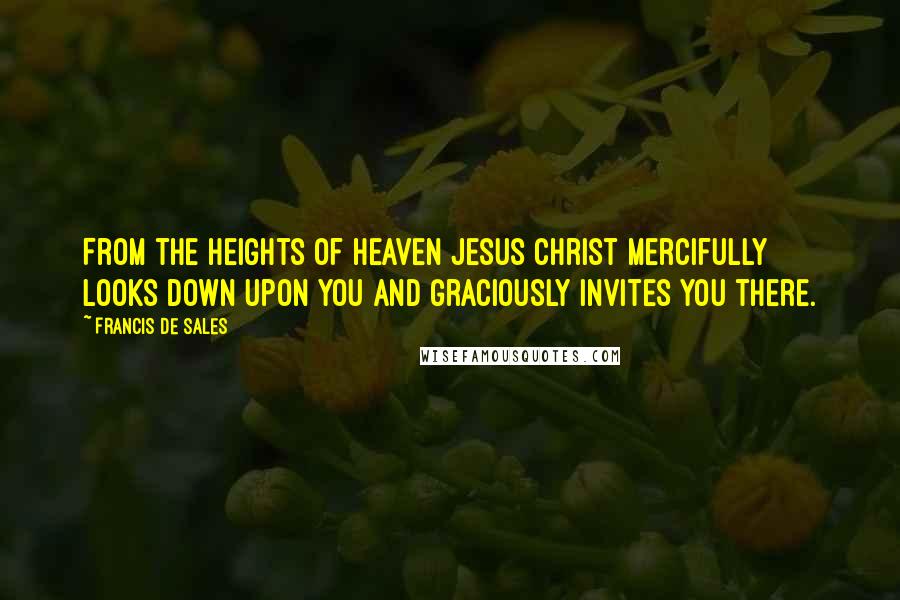 Francis De Sales Quotes: From the heights of heaven Jesus Christ mercifully looks down upon you and graciously invites you there.