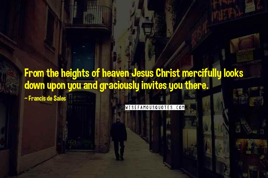Francis De Sales Quotes: From the heights of heaven Jesus Christ mercifully looks down upon you and graciously invites you there.