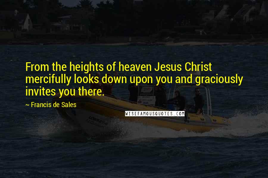 Francis De Sales Quotes: From the heights of heaven Jesus Christ mercifully looks down upon you and graciously invites you there.