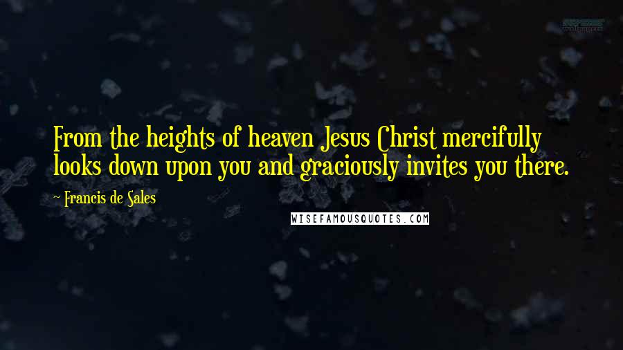Francis De Sales Quotes: From the heights of heaven Jesus Christ mercifully looks down upon you and graciously invites you there.