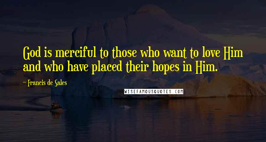 Francis De Sales Quotes: God is merciful to those who want to love Him and who have placed their hopes in Him.