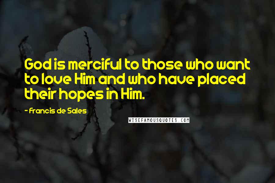 Francis De Sales Quotes: God is merciful to those who want to love Him and who have placed their hopes in Him.