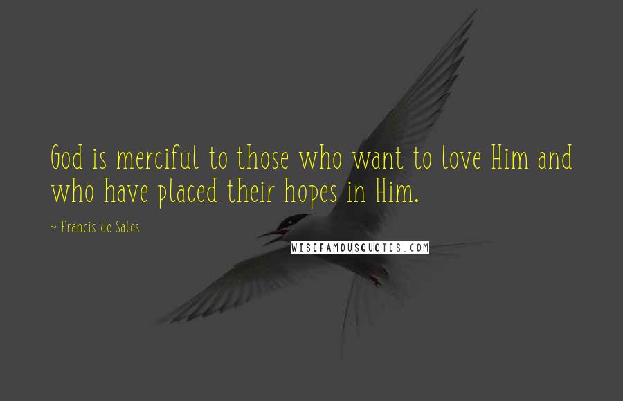 Francis De Sales Quotes: God is merciful to those who want to love Him and who have placed their hopes in Him.