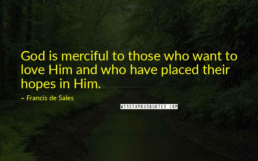 Francis De Sales Quotes: God is merciful to those who want to love Him and who have placed their hopes in Him.