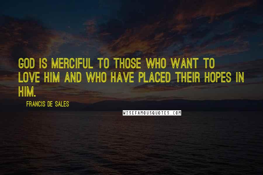 Francis De Sales Quotes: God is merciful to those who want to love Him and who have placed their hopes in Him.