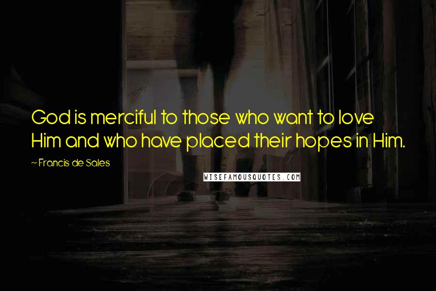 Francis De Sales Quotes: God is merciful to those who want to love Him and who have placed their hopes in Him.