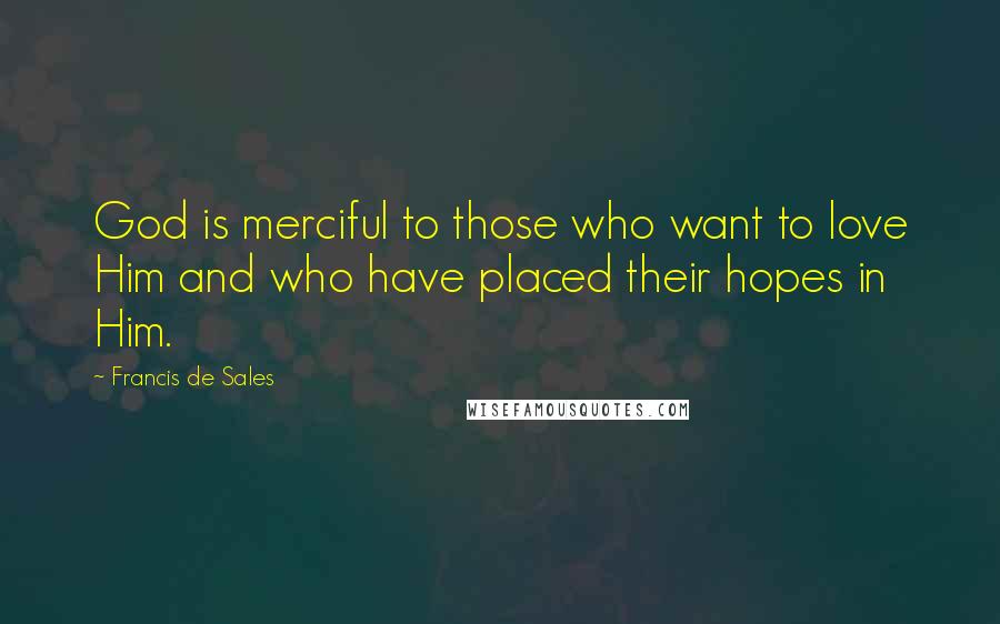 Francis De Sales Quotes: God is merciful to those who want to love Him and who have placed their hopes in Him.