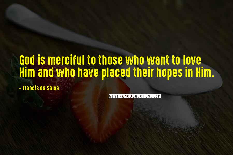 Francis De Sales Quotes: God is merciful to those who want to love Him and who have placed their hopes in Him.