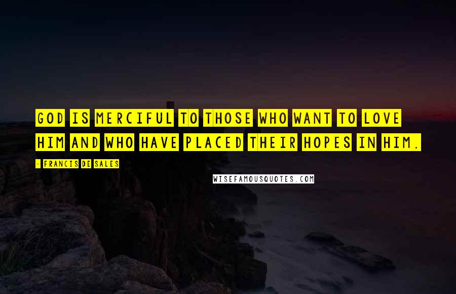 Francis De Sales Quotes: God is merciful to those who want to love Him and who have placed their hopes in Him.