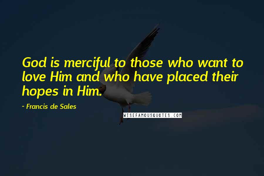 Francis De Sales Quotes: God is merciful to those who want to love Him and who have placed their hopes in Him.