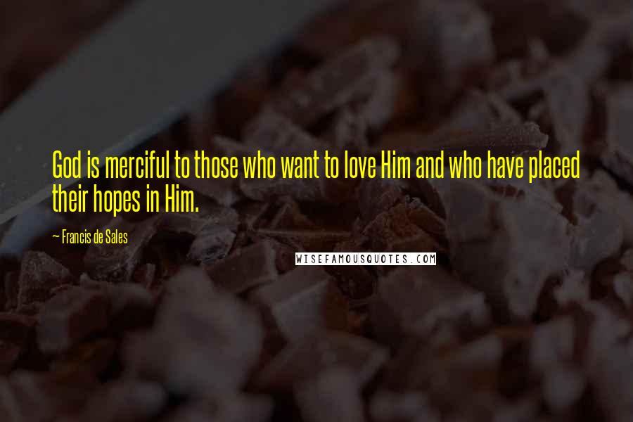 Francis De Sales Quotes: God is merciful to those who want to love Him and who have placed their hopes in Him.