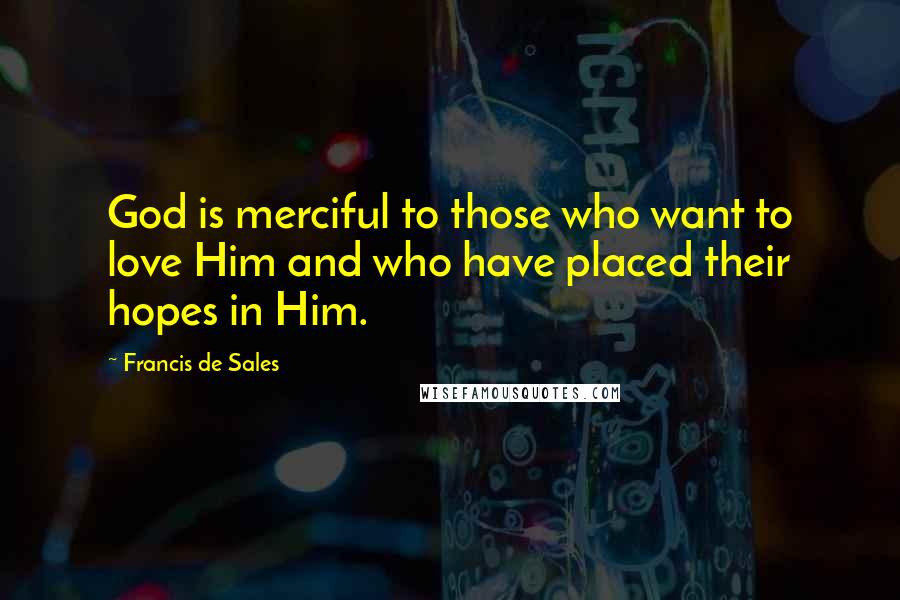 Francis De Sales Quotes: God is merciful to those who want to love Him and who have placed their hopes in Him.