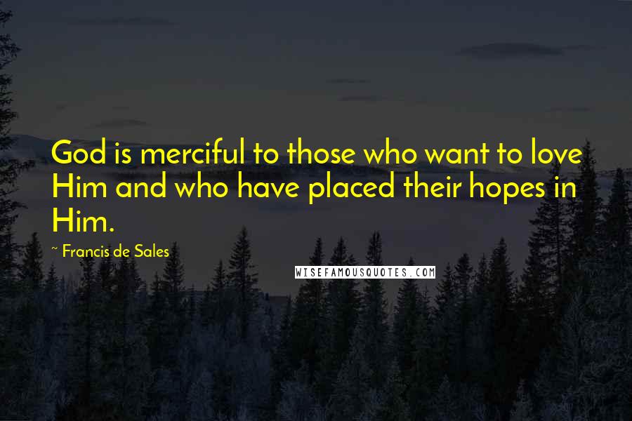 Francis De Sales Quotes: God is merciful to those who want to love Him and who have placed their hopes in Him.