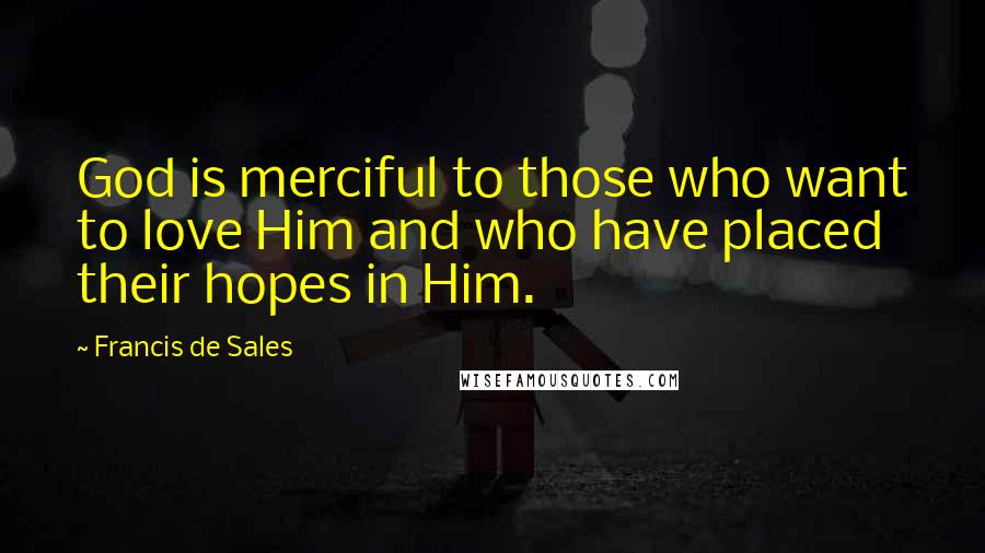 Francis De Sales Quotes: God is merciful to those who want to love Him and who have placed their hopes in Him.