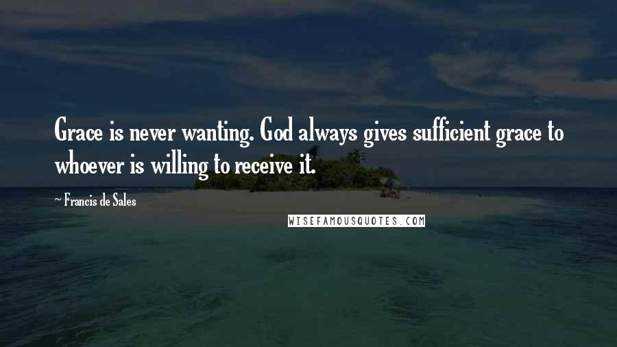 Francis De Sales Quotes: Grace is never wanting. God always gives sufficient grace to whoever is willing to receive it.