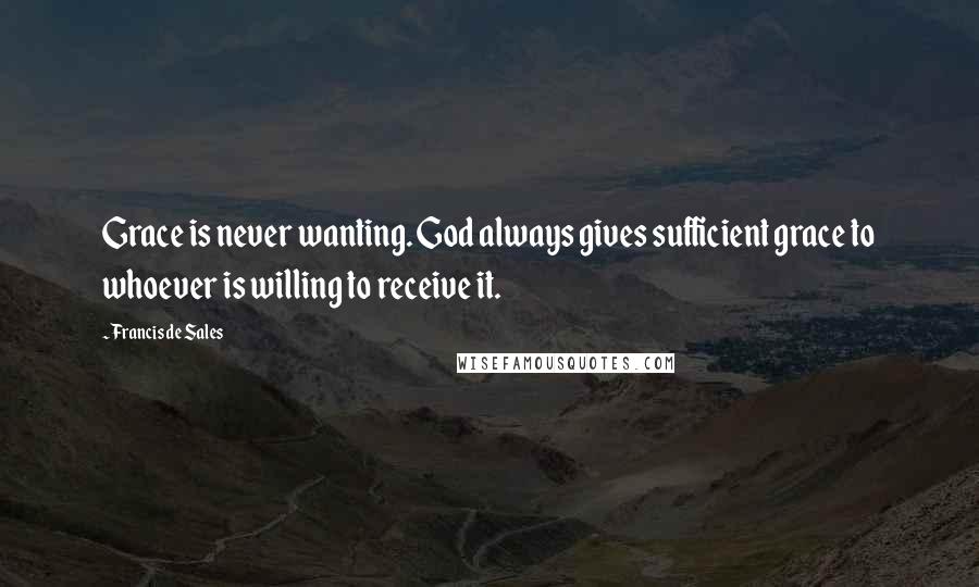 Francis De Sales Quotes: Grace is never wanting. God always gives sufficient grace to whoever is willing to receive it.