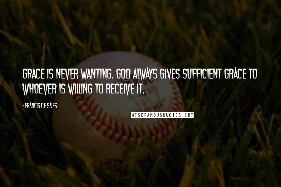 Francis De Sales Quotes: Grace is never wanting. God always gives sufficient grace to whoever is willing to receive it.