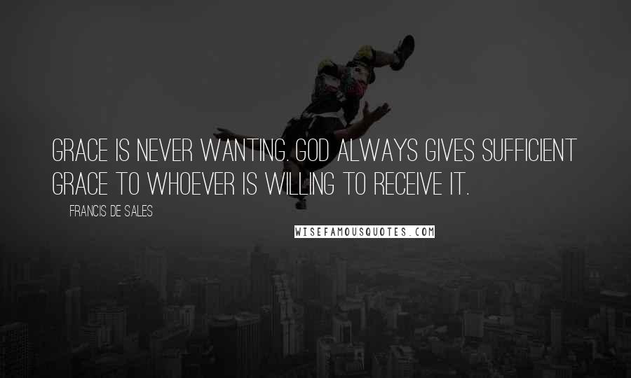 Francis De Sales Quotes: Grace is never wanting. God always gives sufficient grace to whoever is willing to receive it.