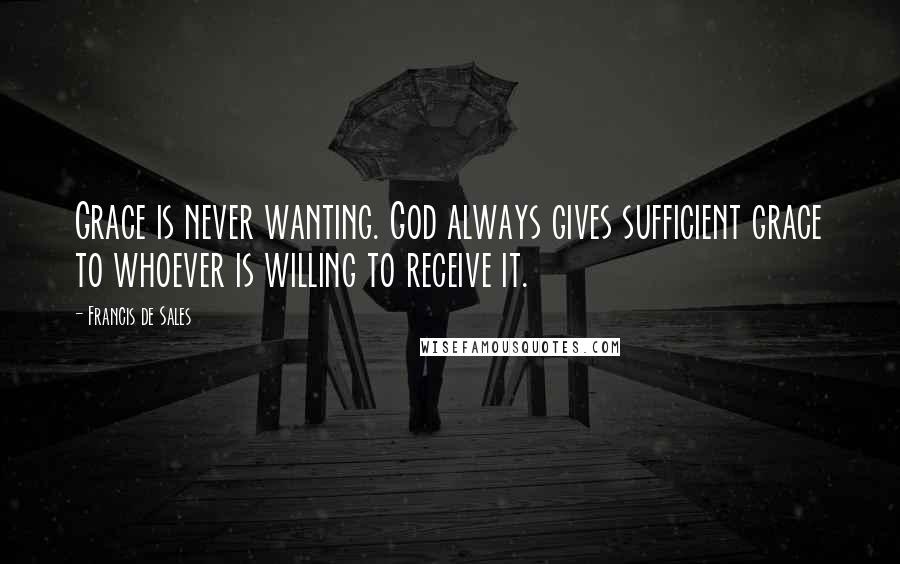 Francis De Sales Quotes: Grace is never wanting. God always gives sufficient grace to whoever is willing to receive it.