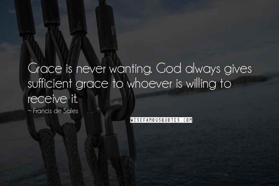Francis De Sales Quotes: Grace is never wanting. God always gives sufficient grace to whoever is willing to receive it.