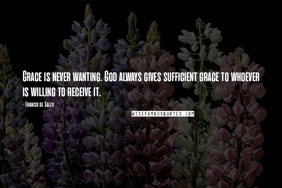 Francis De Sales Quotes: Grace is never wanting. God always gives sufficient grace to whoever is willing to receive it.