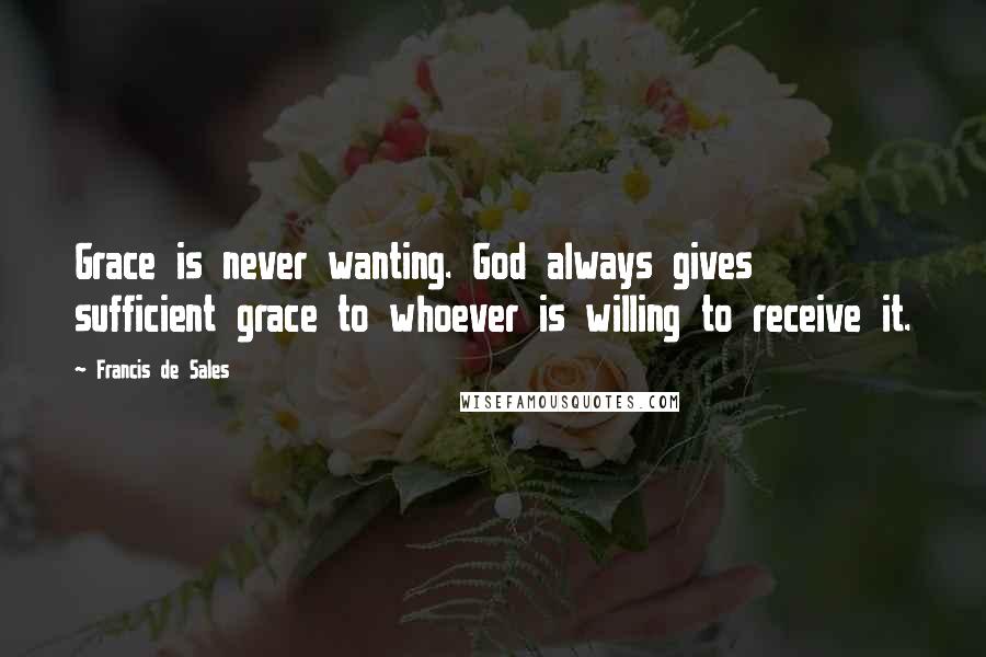 Francis De Sales Quotes: Grace is never wanting. God always gives sufficient grace to whoever is willing to receive it.