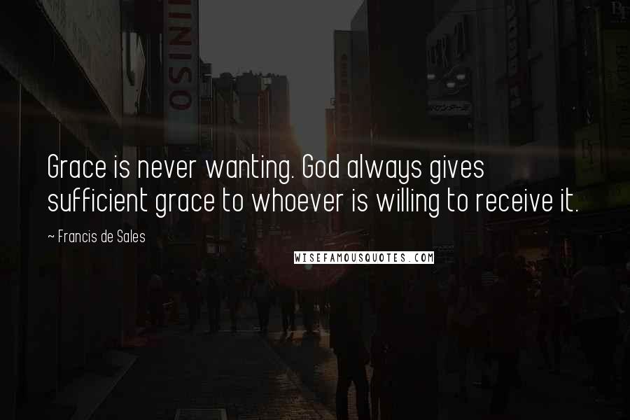 Francis De Sales Quotes: Grace is never wanting. God always gives sufficient grace to whoever is willing to receive it.