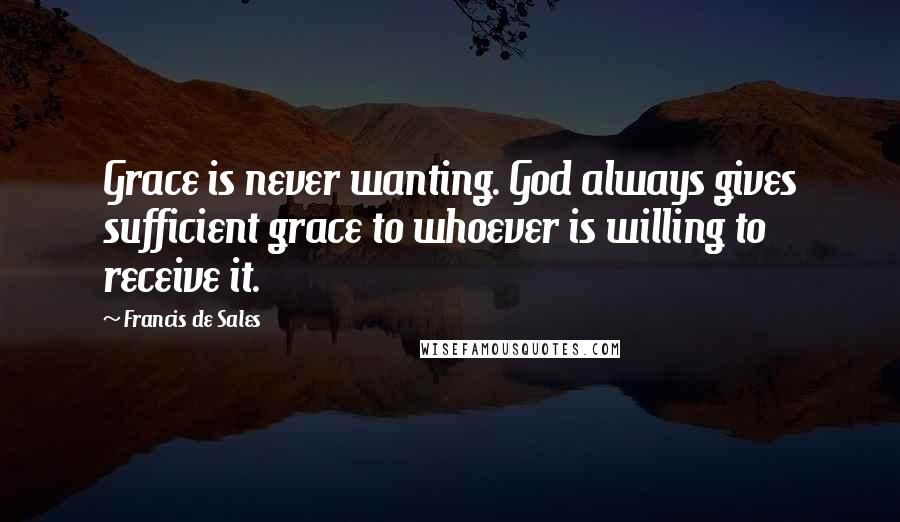 Francis De Sales Quotes: Grace is never wanting. God always gives sufficient grace to whoever is willing to receive it.