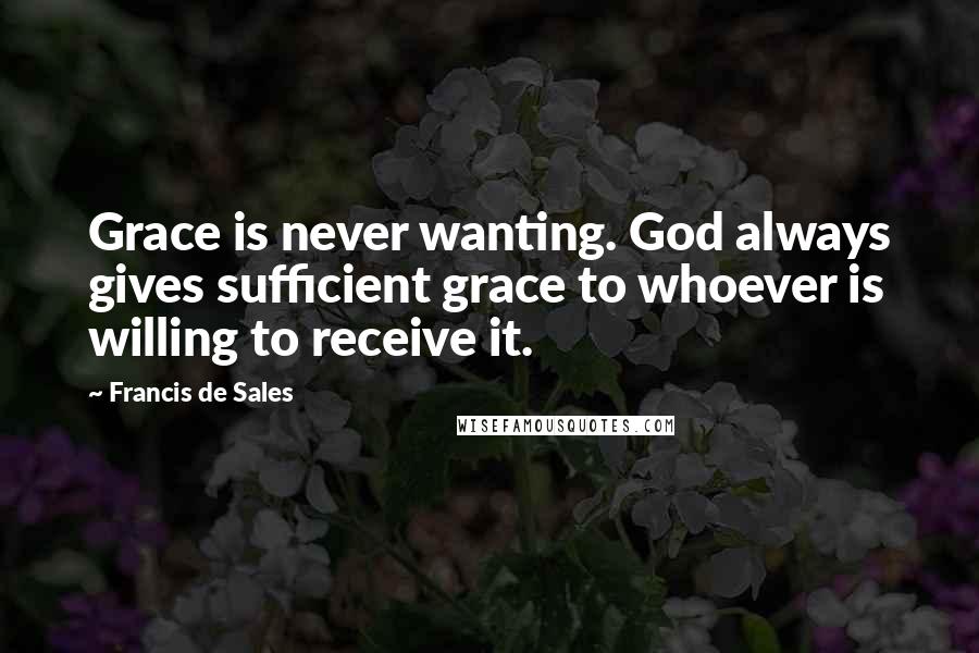 Francis De Sales Quotes: Grace is never wanting. God always gives sufficient grace to whoever is willing to receive it.