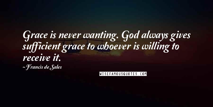 Francis De Sales Quotes: Grace is never wanting. God always gives sufficient grace to whoever is willing to receive it.