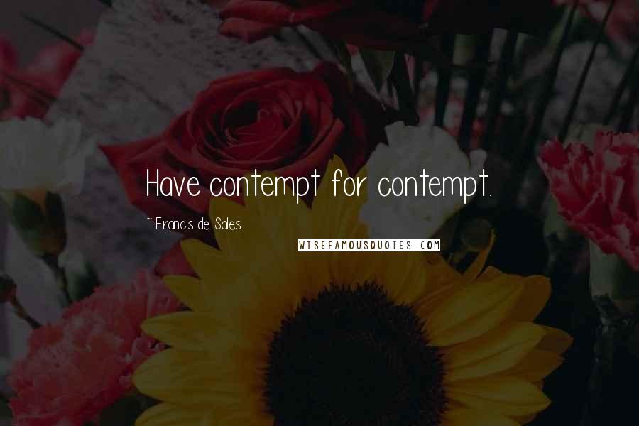 Francis De Sales Quotes: Have contempt for contempt.