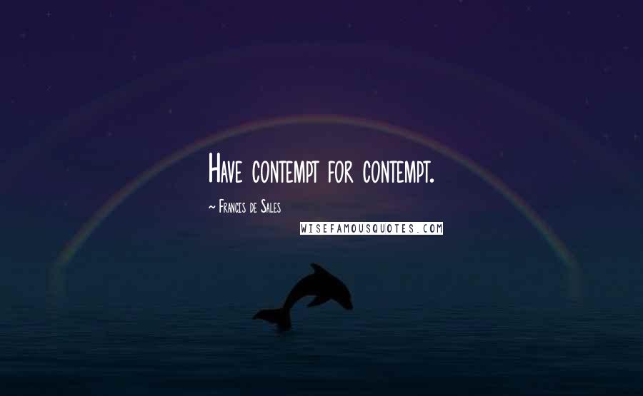 Francis De Sales Quotes: Have contempt for contempt.