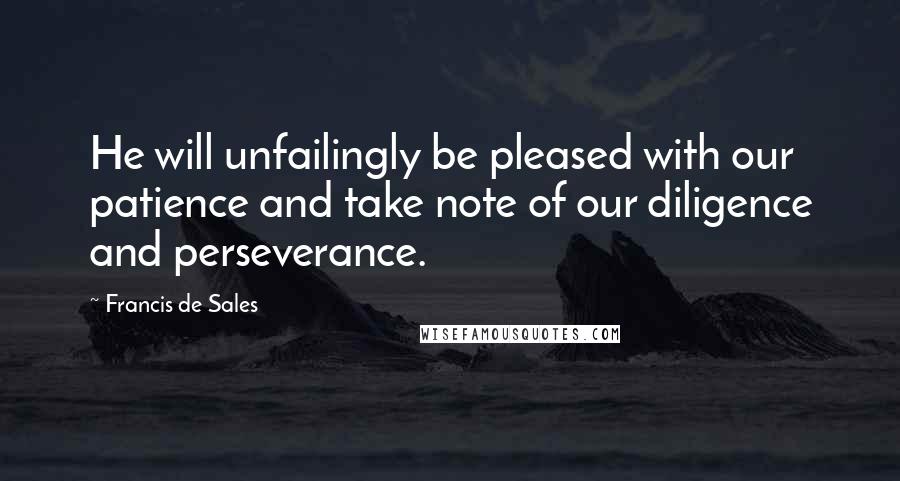 Francis De Sales Quotes: He will unfailingly be pleased with our patience and take note of our diligence and perseverance.