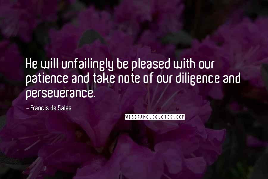 Francis De Sales Quotes: He will unfailingly be pleased with our patience and take note of our diligence and perseverance.