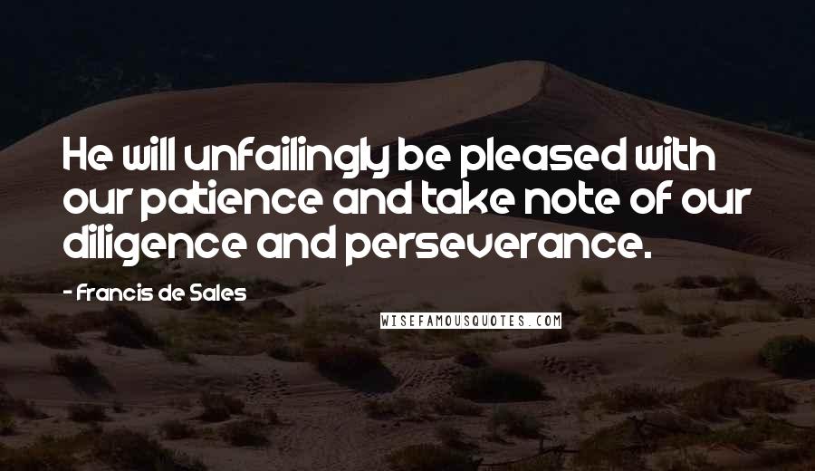 Francis De Sales Quotes: He will unfailingly be pleased with our patience and take note of our diligence and perseverance.