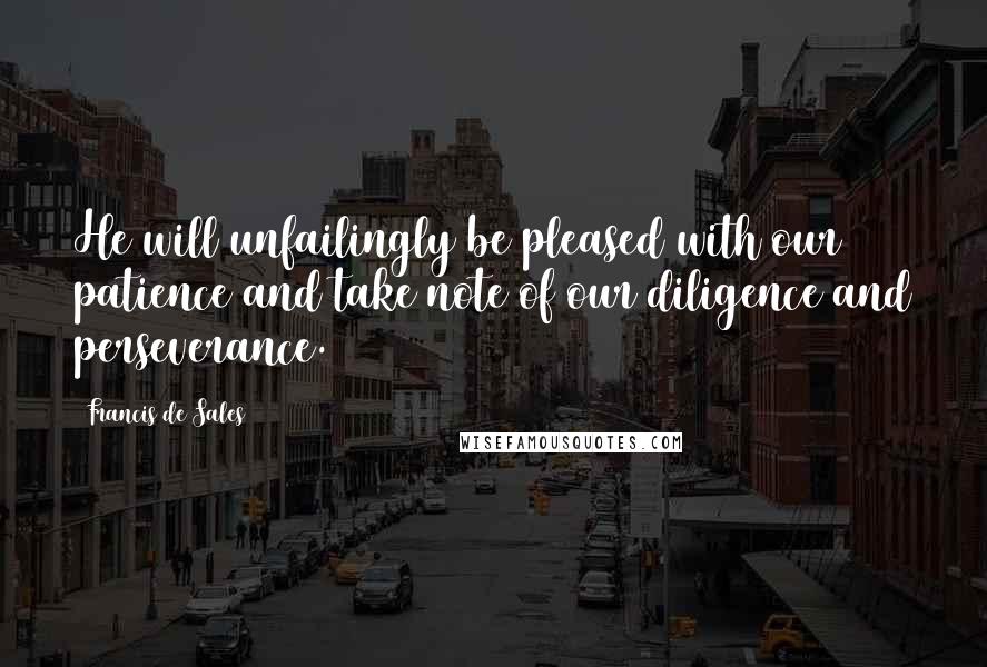 Francis De Sales Quotes: He will unfailingly be pleased with our patience and take note of our diligence and perseverance.