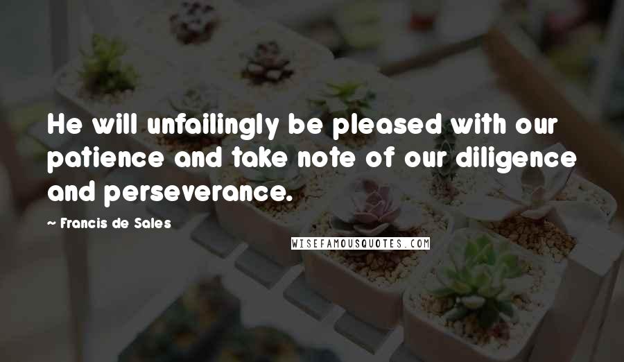 Francis De Sales Quotes: He will unfailingly be pleased with our patience and take note of our diligence and perseverance.