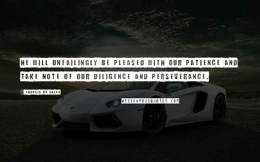 Francis De Sales Quotes: He will unfailingly be pleased with our patience and take note of our diligence and perseverance.