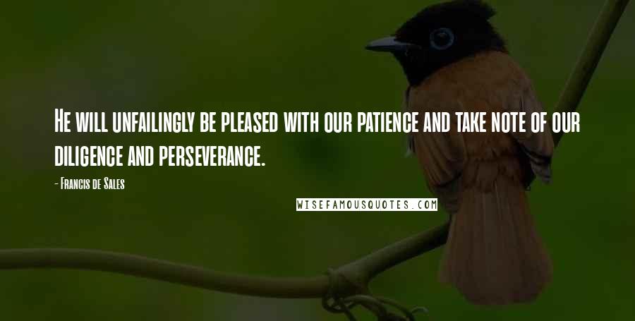 Francis De Sales Quotes: He will unfailingly be pleased with our patience and take note of our diligence and perseverance.