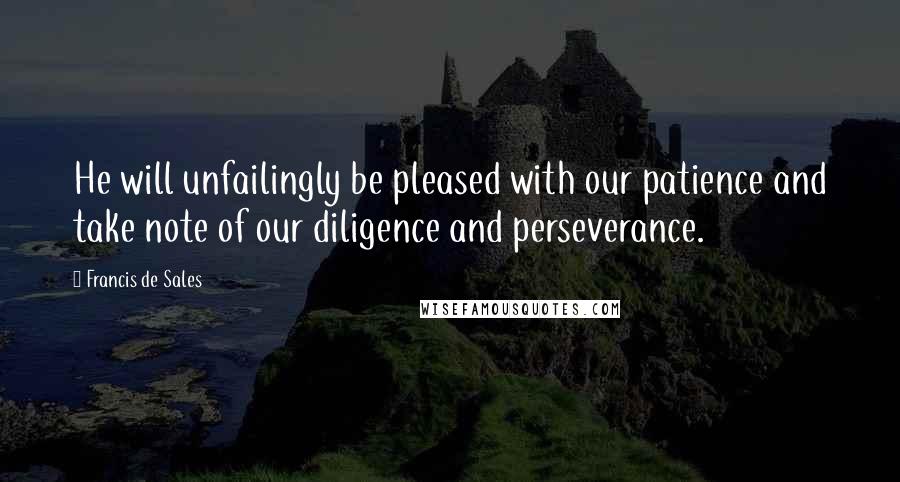 Francis De Sales Quotes: He will unfailingly be pleased with our patience and take note of our diligence and perseverance.