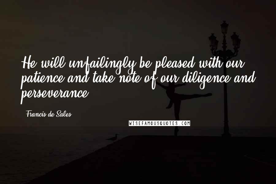 Francis De Sales Quotes: He will unfailingly be pleased with our patience and take note of our diligence and perseverance.