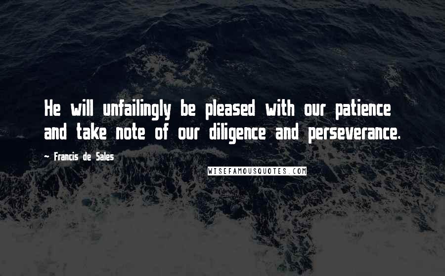 Francis De Sales Quotes: He will unfailingly be pleased with our patience and take note of our diligence and perseverance.