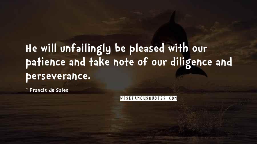 Francis De Sales Quotes: He will unfailingly be pleased with our patience and take note of our diligence and perseverance.