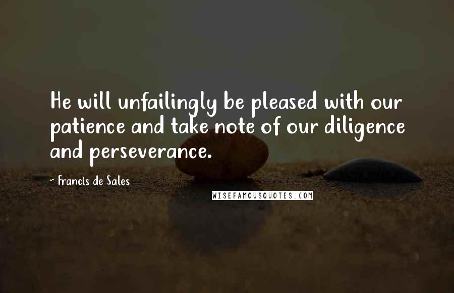 Francis De Sales Quotes: He will unfailingly be pleased with our patience and take note of our diligence and perseverance.